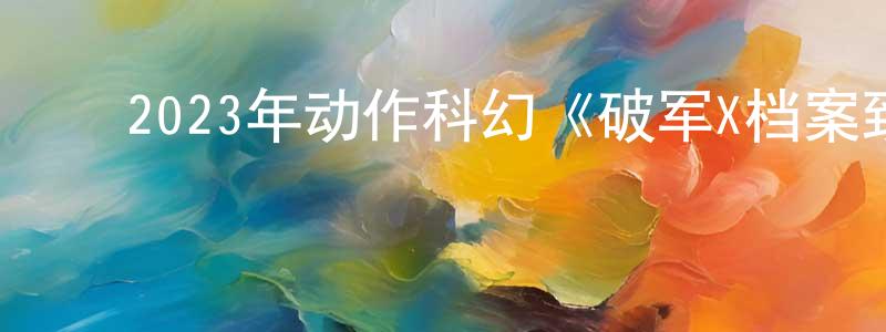 ﻿陈大玮的网络影视资源,﻿2023年动作科幻《破军X档案致命异变》HD国语中字迅雷下载_电影天堂